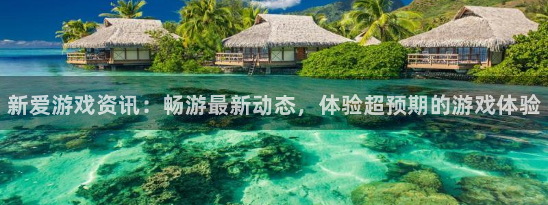 蓝冠娱乐平台官网登录：新爱游戏资讯：畅游最新动态，体验超预期