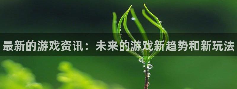 蓝冠娱乐网址注册：最新的游戏资讯：未来的游戏新趋势和新玩法