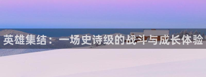 蓝冠娱乐平台官网入口：英雄集结：一场史诗级的战斗与成长体验