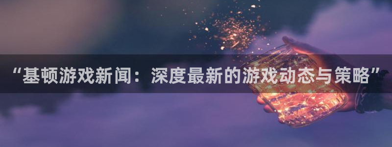 蓝冠娱乐娱乐：“基顿游戏新闻：深度最新的游戏动态与策略”