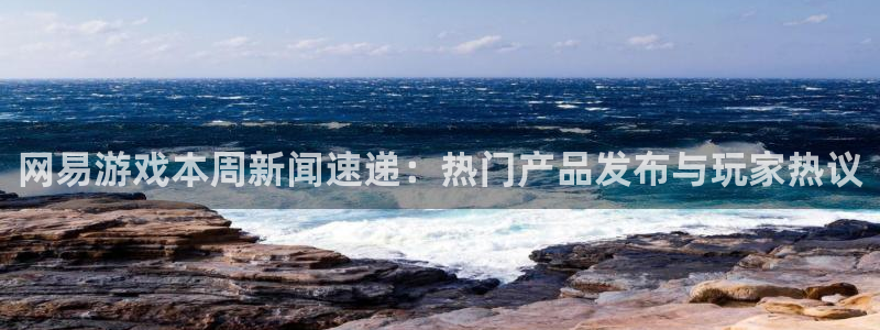 蓝冠娱乐注册开户：网易游戏本周新闻速递：热门产品发布与玩家热