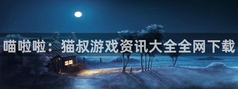 蓝冠娱乐app下载地址：喵啦啦：猫叔游戏资讯大全全网下载