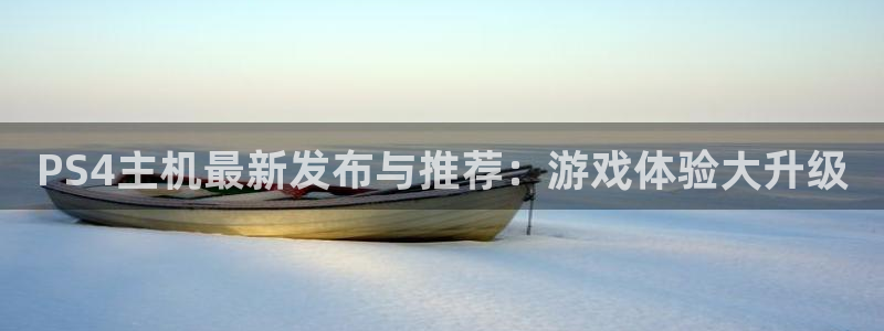 蓝冠娱乐注册服务条款:PS4主机最新发布与推荐:游戏体验大升