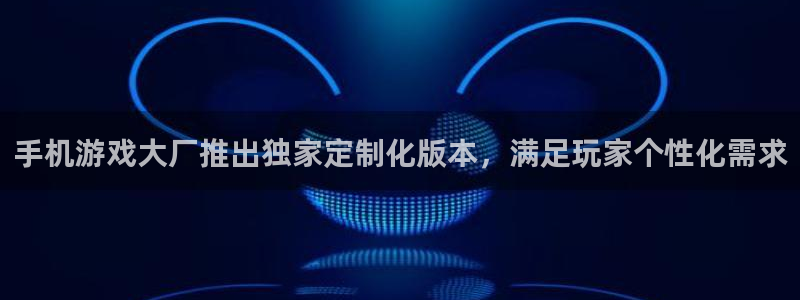 蓝冠娱乐平台官网客服电话：手机游戏大厂推出独家定制化版本，满