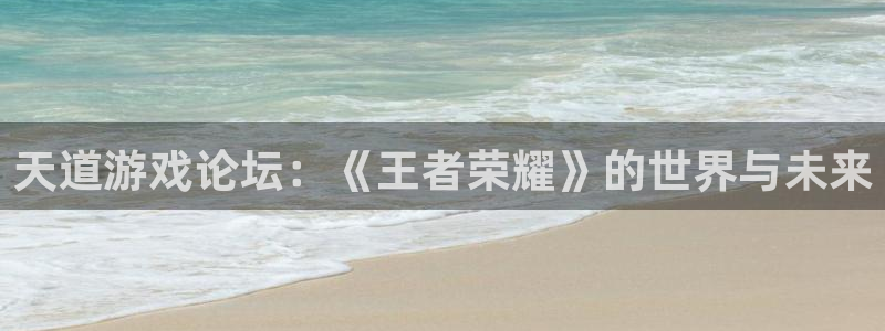 蓝冠娱乐：天道游戏论坛：《王者荣耀》的世界与未来